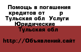 Помощь в погашения кредитов от 500000р. - Тульская обл. Услуги » Юридические   . Тульская обл.